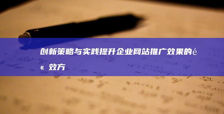 创新策略与实践：提升企业网站推广效果的高效方法